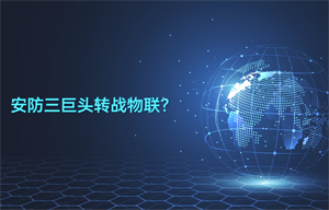 安防三巨頭轉(zhuǎn)戰(zhàn)物聯(lián)智能安防領(lǐng)域應(yīng)用？