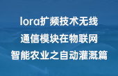 lora擴頻技術無線通信模塊在物聯(lián)網(wǎng)智能農業(yè)之自動灌溉篇