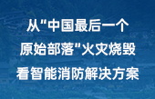 從“中國最后一個原始部落”火災(zāi)燒毀，看智能消防解決方案！