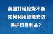 美國打砸搶燒不斷，如何利用智能安防保護切身利益？