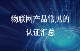 物聯(lián)網(wǎng)產(chǎn)品需要哪些相關(guān)認(rèn)證？快來(lái)看看！