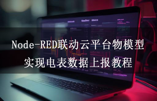 Node-RED聯(lián)動云平臺物模型實現(xiàn)電表數(shù)據(jù)上報教程
