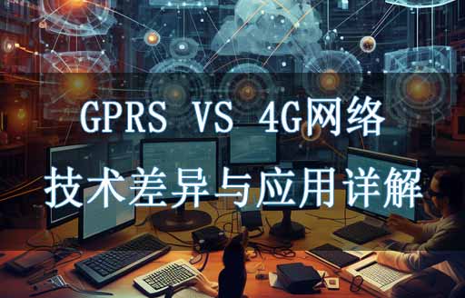 GPRS與4G網(wǎng)絡的技術差異與應用對比詳解